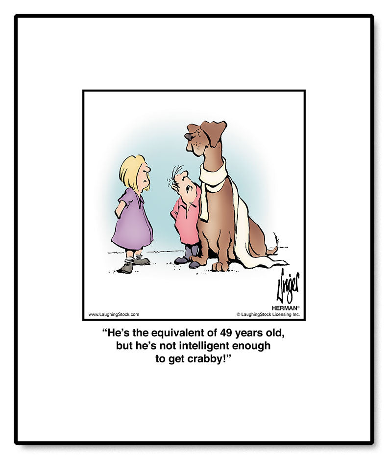 He’s the equivalent of 49 years old, but he’s not intelligent enough to get crabby!