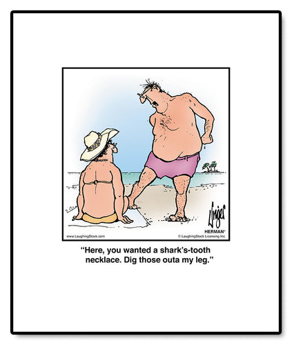 Here, you wanted a shark’s-tooth necklace. Dig those outa my leg.