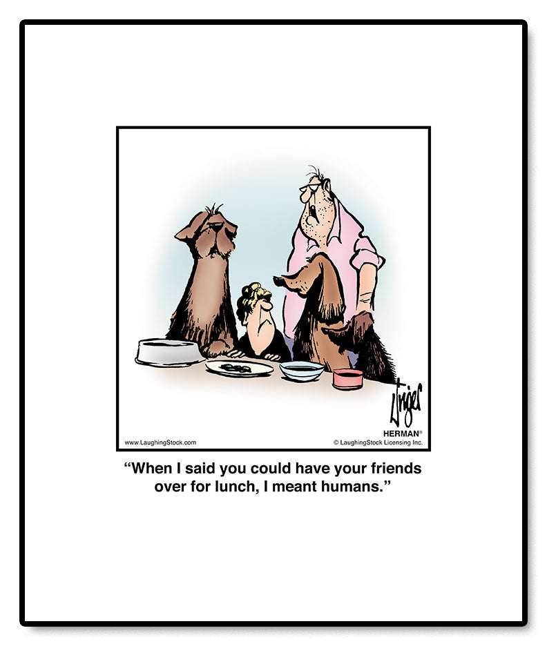 When I said you could have your friends over for lunch, I meant humans.