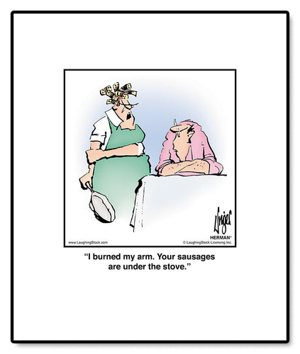 I burned my arm. Your sausages are under the stove.