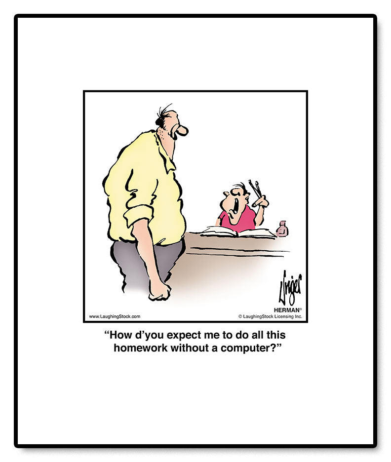 How d’you expect me to do all this homework without a computer?