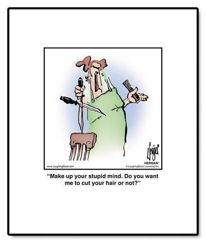 Make up your stupid mind. Do you want me to cut your hair or not?