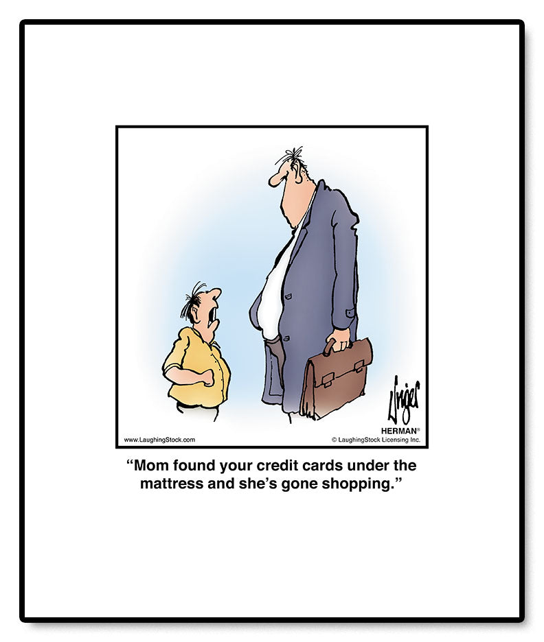 Mom found your credit cards under the mattress and she’s gone shopping.