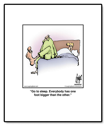 Go to sleep. Everybody has one foot bigger than the other.