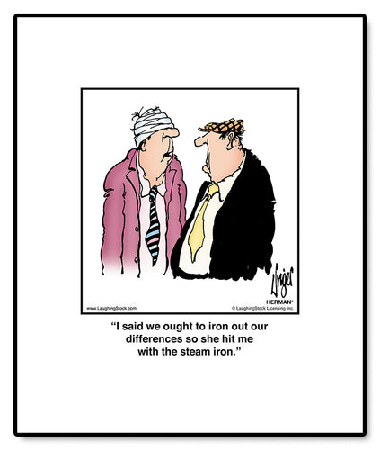 I said we ought to iron out our differences so she hit me with the steam iron.