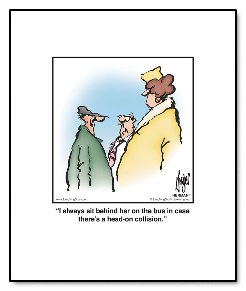 I always sit behind her on the bus in case there’s a head-on collision.