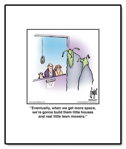 Eventually, when we get more space, we’re gonna build them little houses and real little lawn mowers.