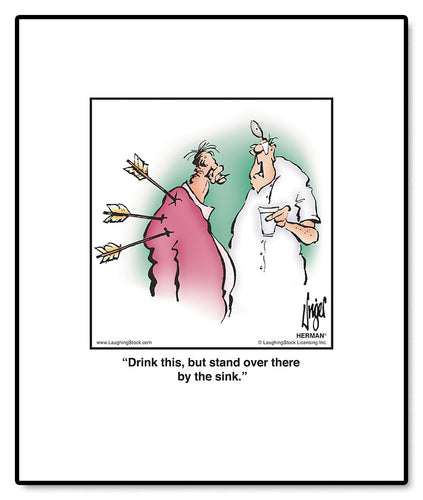 Drink this, but stand over there by the sink.
