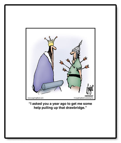 I asked you a year ago to get me some help pulling up that drawbridge.