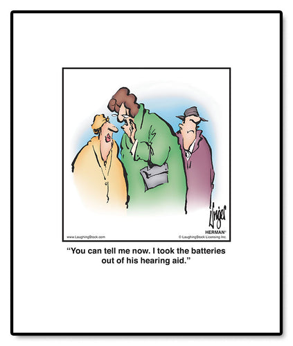 You can tell me now. I took the batteries out of his hearing aid.