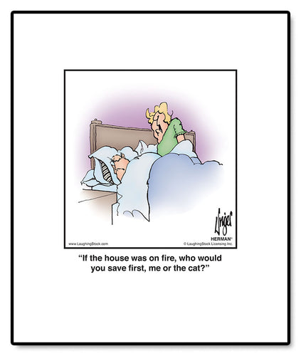 If the house was on fire, who would you save first, me or the cat?