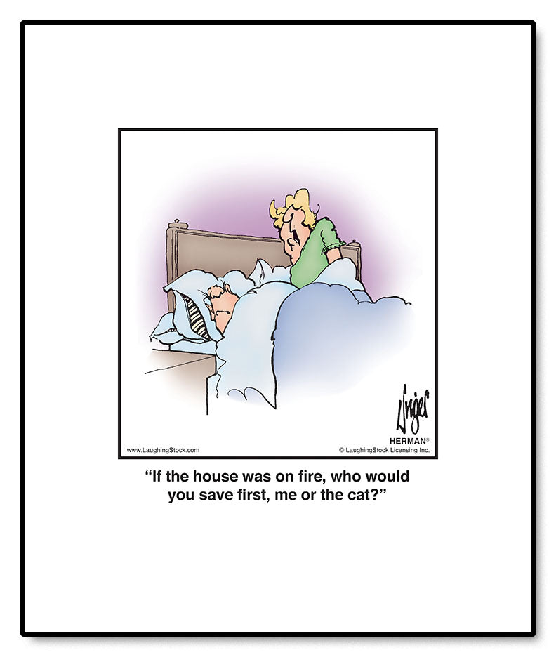 If the house was on fire, who would you save first, me or the cat?