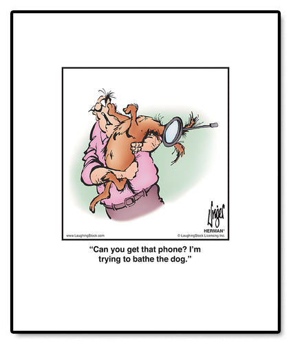 Can you get that phone? I’m trying to bathe the dog.