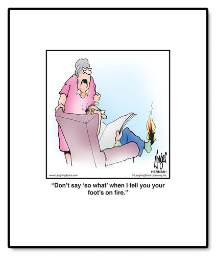 Don't say, 'so what' when I tell you your foot's on fire!