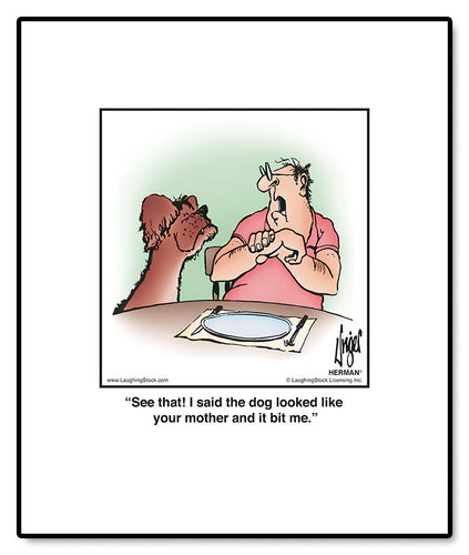 See that! I said the dog looked like your mother and it bit me.