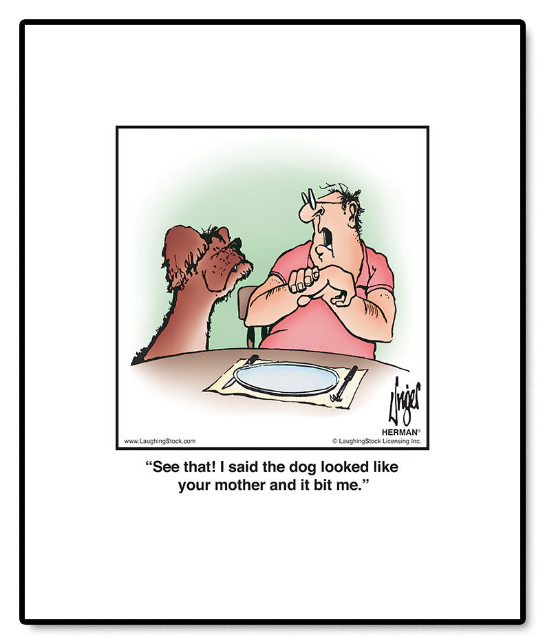 See that! I said the dog looked like your mother and it bit me.