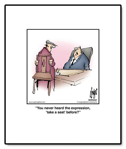 You never heard the expression, ‘take a seat’ before?