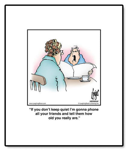 If you don’t keep quiet I’m gonna phone all your friends and tell them how old you really are.