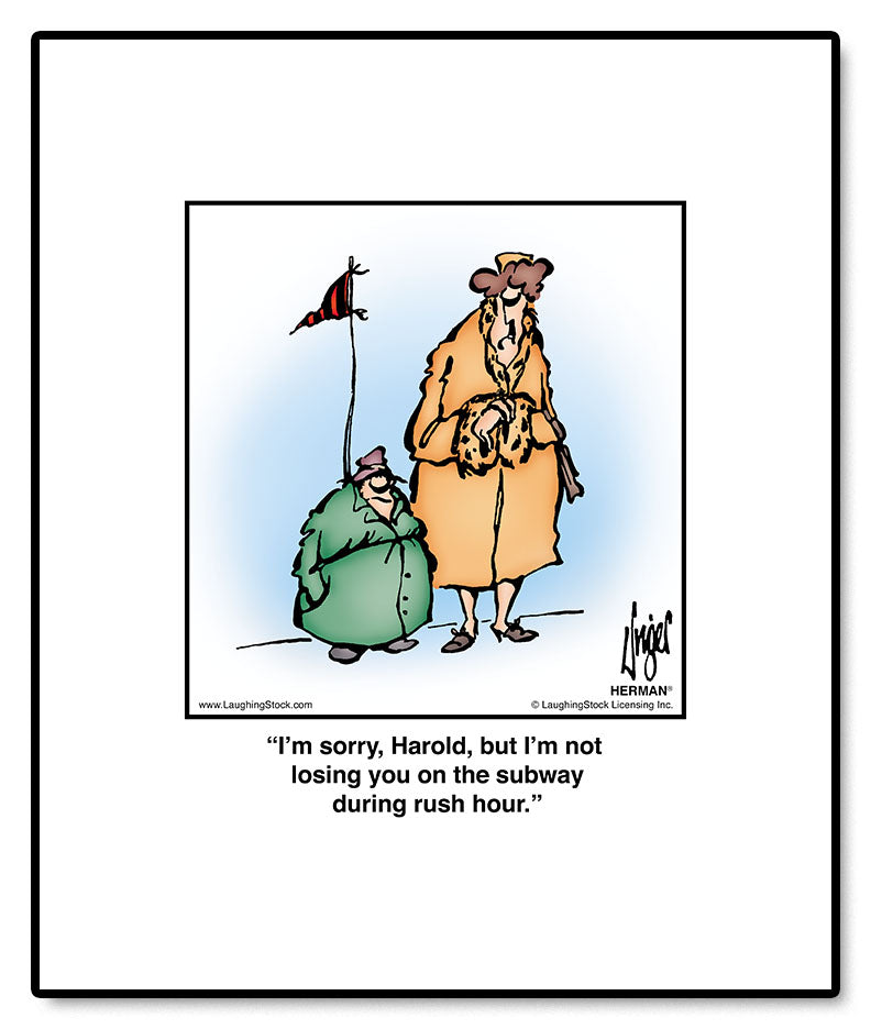 I’m sorry, Harold, but I’m not losing you on the subway during rush hour.