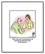 Load image into Gallery viewer, Yeah, well you’re not exactly an oil painting yourself first thing in the morning.