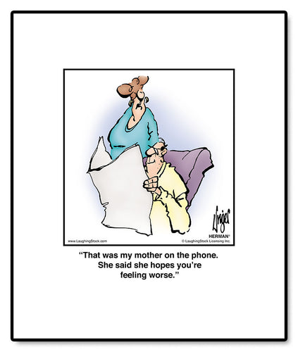 That was my mother on the phone. She said she hopes you’re feeling worse.