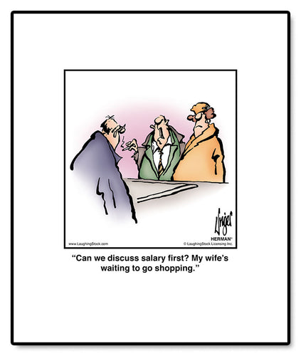 Can we discuss salary first? My wife’s waiting to go shopping.