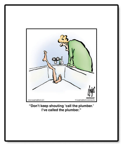 Don’t keep shouting ‘call the plumber.’ I’ve called the plumber.