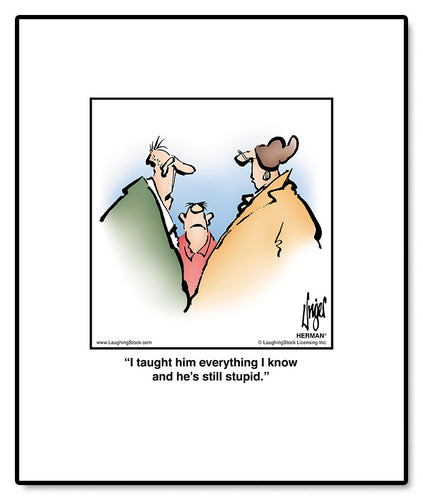 I taught him everything I know and he’s still stupid.