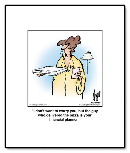 I don’t want to worry you, but the guy who delivered the pizza is your financial planner.