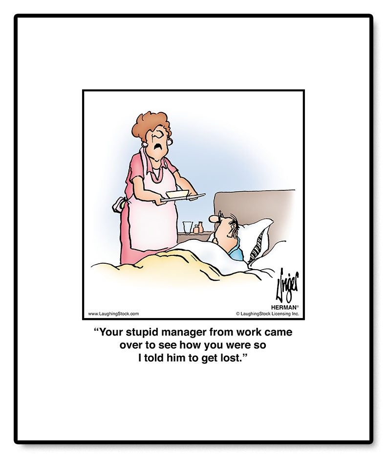 Your stupid manager from work came over to see how you were so I told him to get lost.