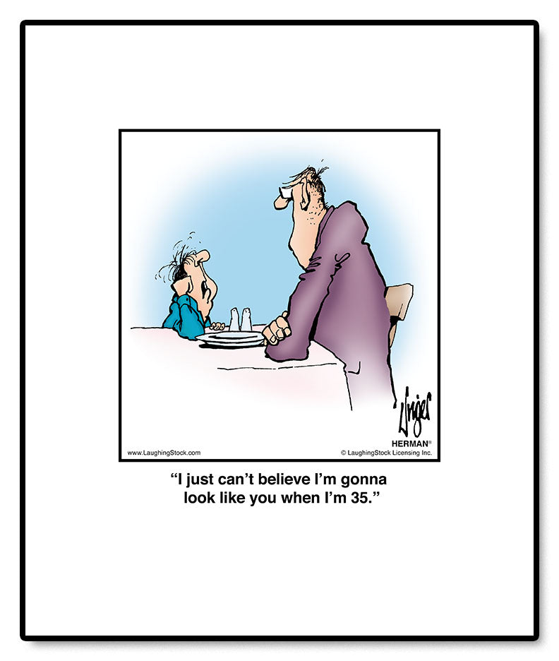 I just can’t believe I’m gonna look like you when I’m 35.