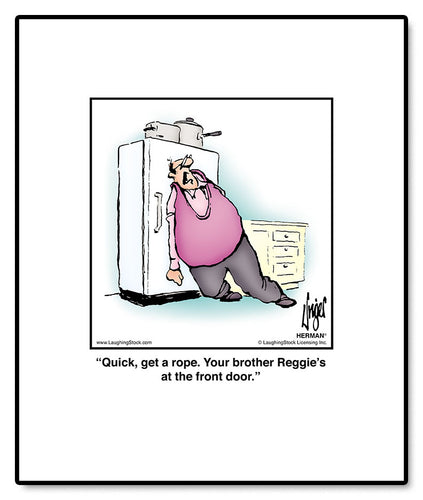 Quick, get a rope. Your brother Reggie’s at the front door.