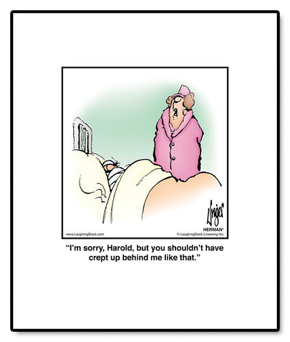 I’m sorry, Harold, but you shouldn’t have crept up behind me like that.