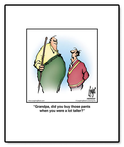 Grandpa, did you buy those pants when you were a lot taller?