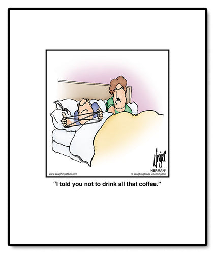 I told you not to drink all that coffee.