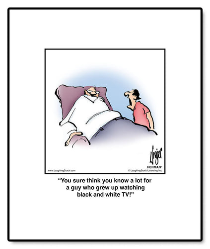 You sure think you know a lot for a guy who grew up watching black and white TV!