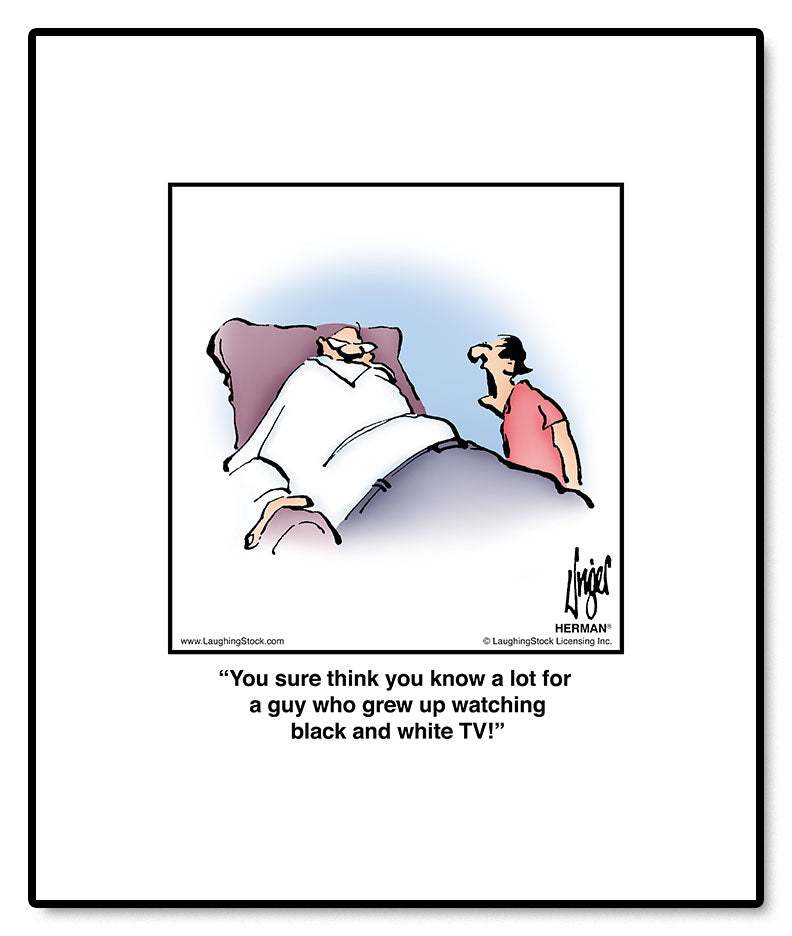 You sure think you know a lot for a guy who grew up watching black and white TV!