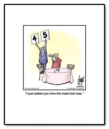 I just asked you how the meat loaf was.