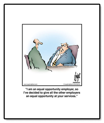 I am an equal opportunity employer, so I’ve decided to give all the other employers an equal opportunity at your services.