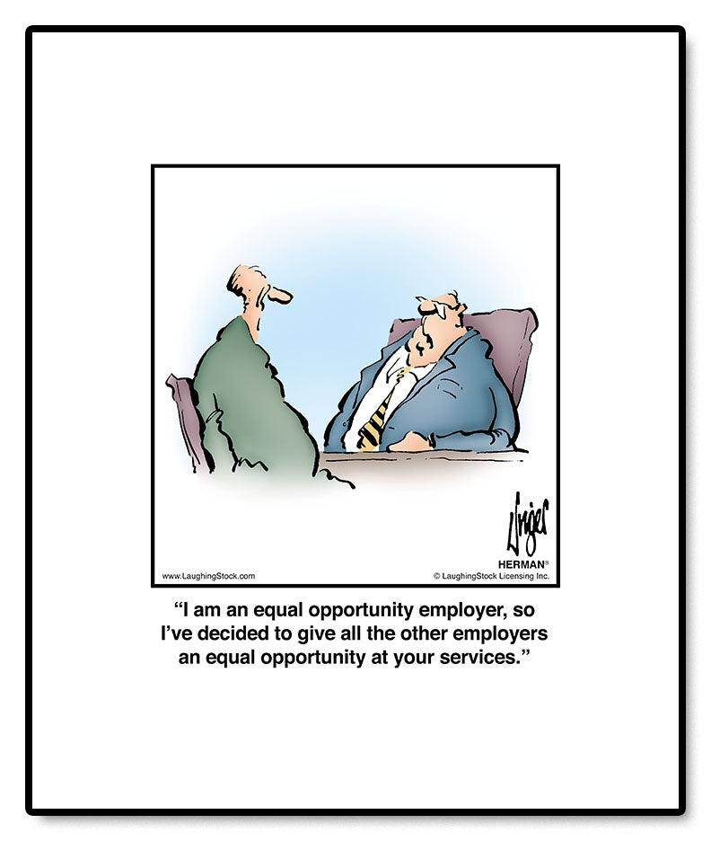 I am an equal opportunity employer, so I’ve decided to give all the other employers an equal opportunity at your services.