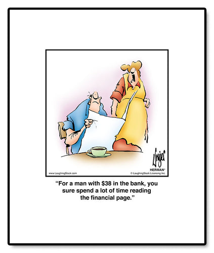 For a man with $38 in the bank, you sure spend a lot of time reading the financial page.