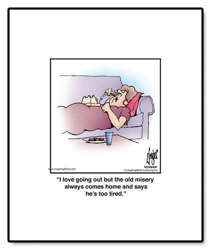 I love going out but the old misery always comes home and says he’s too tired.