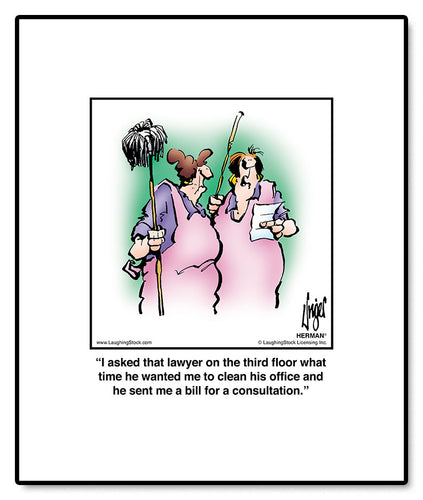 I asked that lawyer on the third floor what time he wanted me to clean his office and he sent me a bill for a consultation.