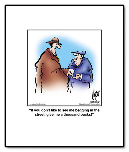 If you don’t like to see me begging in the street, give me a thousand bucks!