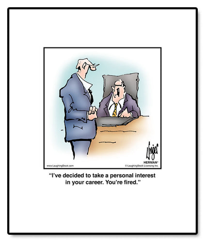 I’ve decided to take a personal interest in your career. You’re fired.