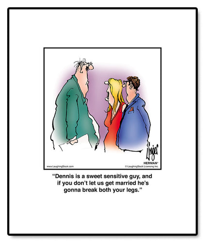 Dennis is a sweet sensitive guy, and if you don’t let us get married he’s gonna break both your legs.