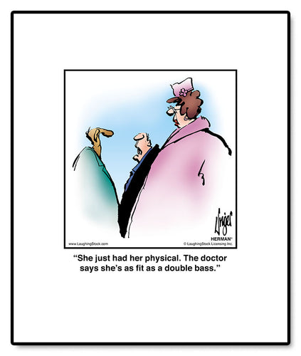 She just had her physical. The doctor says she’s as fit as a double bass.