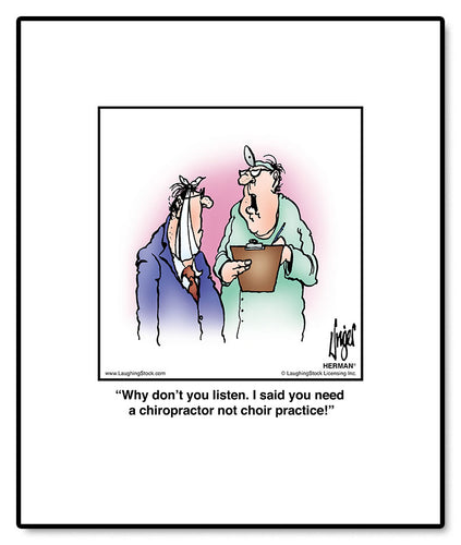 Why don’t you listen. I said you need a chiropractor not choir practice!