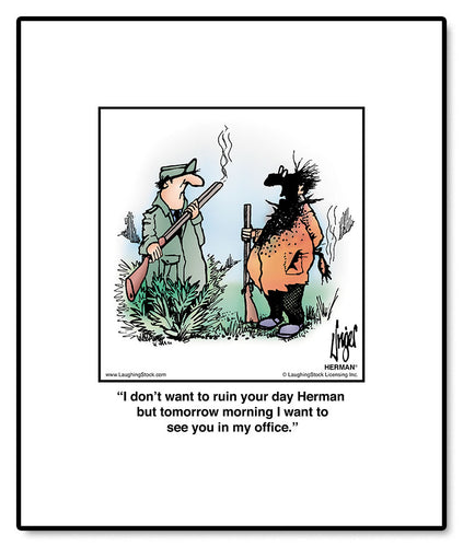I don’t want to ruin your day Herman but tomorrow morning I want to see you in my office.