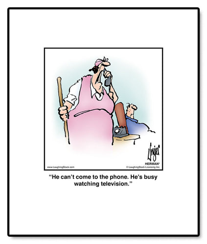 He can’t come to the phone. He’s busy watching television.